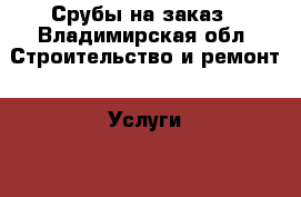 Срубы на заказ - Владимирская обл. Строительство и ремонт » Услуги   